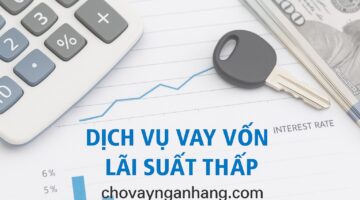 Dịch vụ vay vốn lãi suất thấp và những điều bạn cần biết