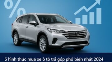 5 hình thức mua xe ô tô trả góp phổ biến nhất 2024