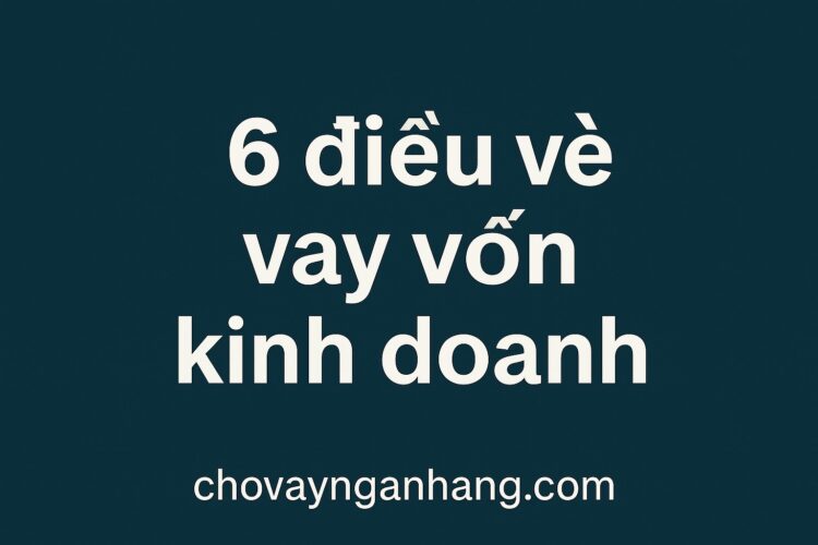 Cho vay vốn kinh doanh là gì? Đặc điểm của vay vốn kinh doanh 6 điều về vay vốn kinh doanh
