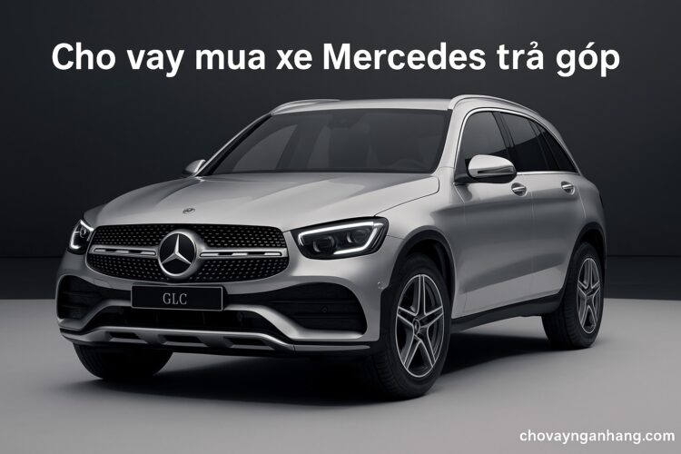 6 ngân hàng cho vay mua xe Mercedes trả góp – Lãi suất, điều kiện, hỗ trợ thủ tục tốt nhất 