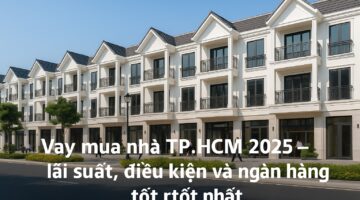 Vay mua nhà TP.HCM 2025 – lãi suất, điều kiện và ngân hàng hỗ trợ tốt nhất