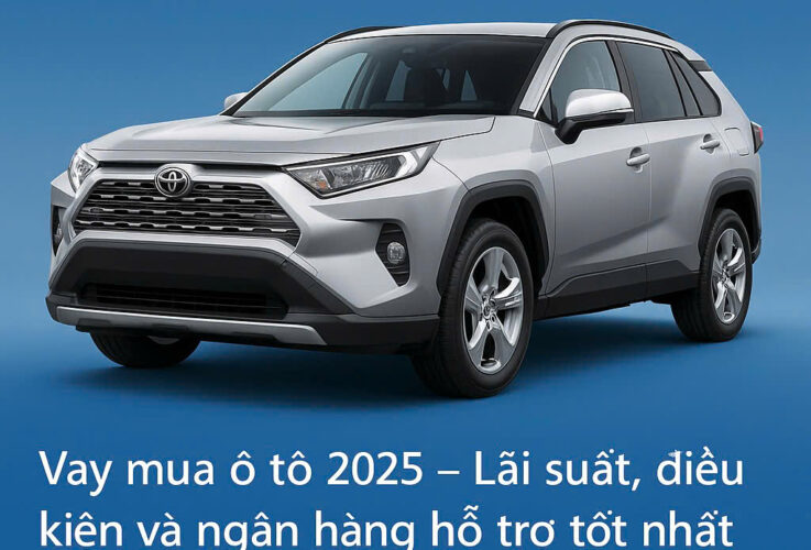 Vay mua ô tô 2025 – Lãi suất, điều kiện và ngân hàng hỗ trợ tốt nhất Vay mua ô tô 2025